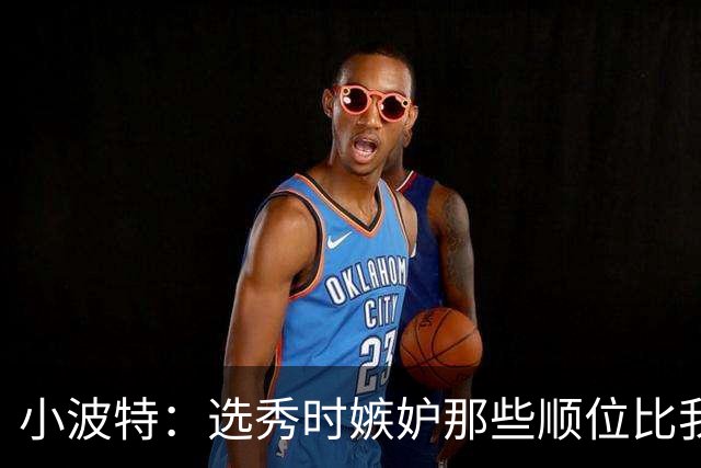 小波特：选秀时嫉妒那些顺位比我高的 但我是那一届首个夺冠的