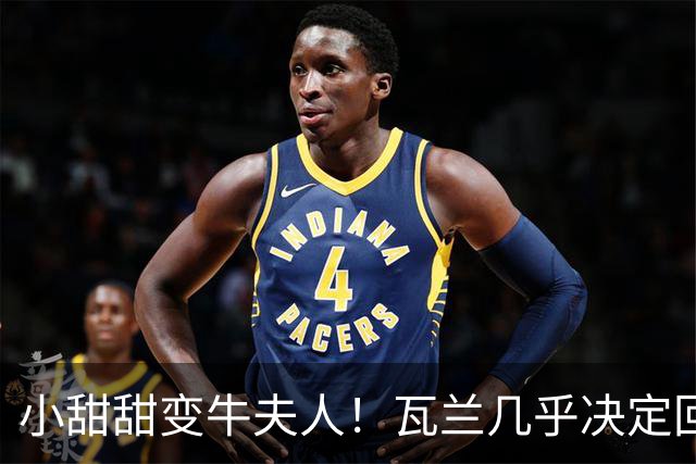 小甜甜变牛夫人！瓦兰几乎决定回欧洲 掘金强留用了一个赛季裁掉