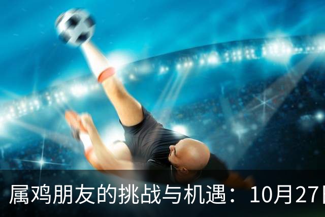 属鸡朋友的挑战与机遇：10月27日至31日的三位关键人物