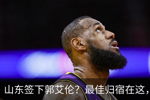 山东签下郭艾伦？最佳归宿在这，如何选择