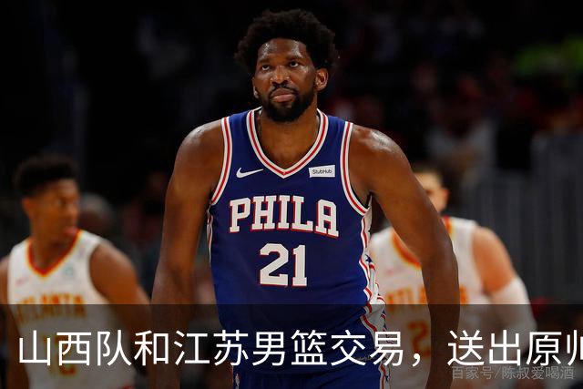 山西队和江苏男篮交易，送出原帅腾出顶薪，下一步全力追逐胡金秋