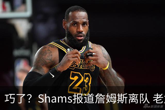 巧了？Shams报道詹姆斯离队 老詹播客三小时前更新与库里聊联手
