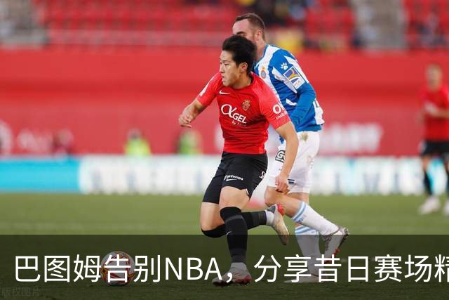 巴图姆告别NBA，分享昔日赛场精彩瞬间