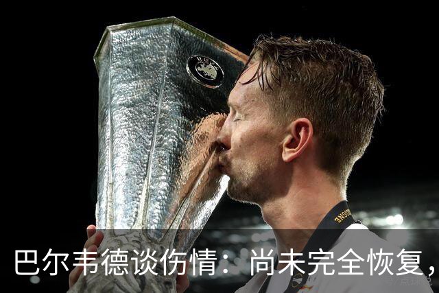 巴尔韦德谈伤情：尚未完全恢复，穆帅执教氛围很不错