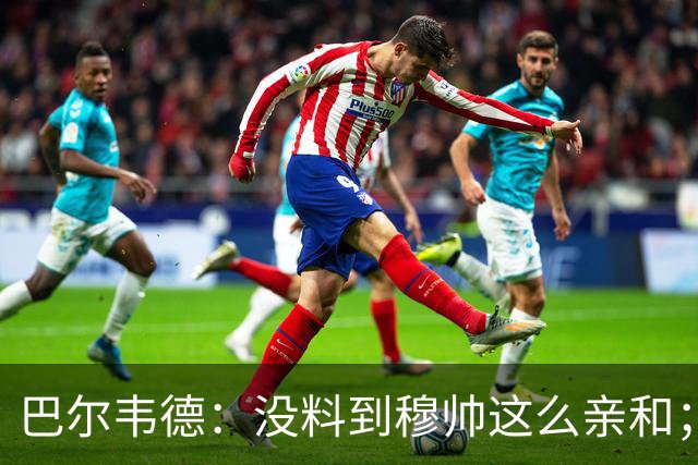 巴尔韦德：没料到穆帅这么亲和；成为队长我会努力树立正向表率