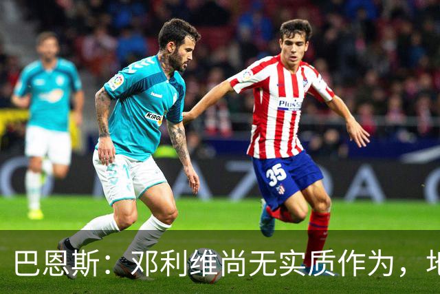 巴恩斯：邓利维尚无实质作为，地位堪忧
