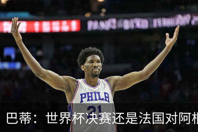 巴蒂：世界杯决赛还是法国对阿根廷 我会回佛罗伦萨参加百年庆典
