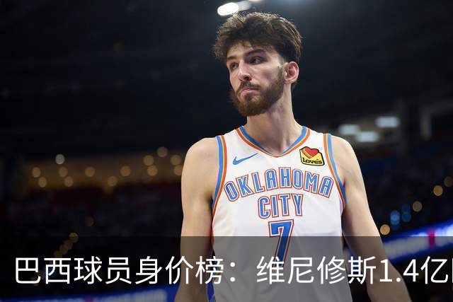 巴西球员身价榜：维尼修斯1.4亿欧断层居首，埃斯特旺8000万欧