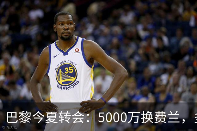 巴黎今夏转会：5000万换费兰，多名前锋出货