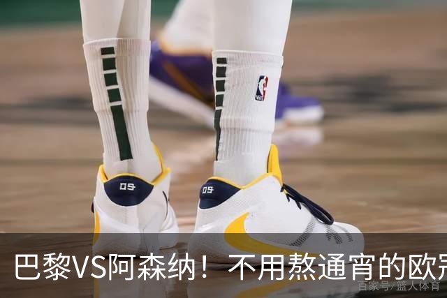 巴黎VS阿森纳！不用熬通宵的欧冠决赛 今晚你站谁？