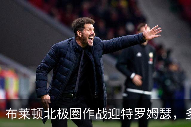 布莱顿北极圈作战迎特罗姆瑟，多位主力伤缺考验轮换