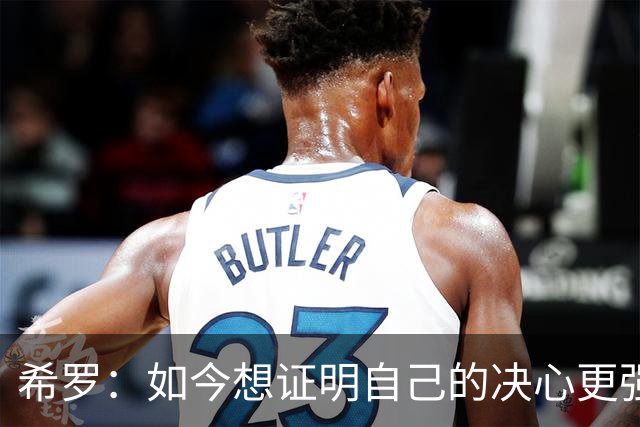 希罗：如今想证明自己的决心更强烈