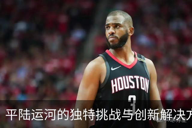 平陆运河的独特挑战与创新解决方案