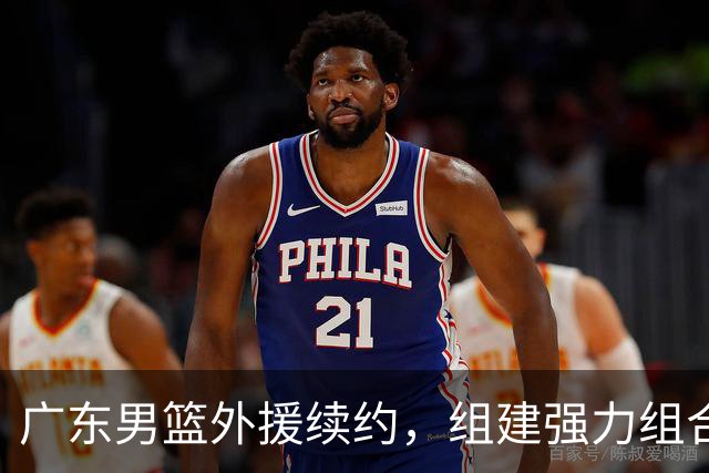 广东男篮外援续约，组建强力组合迎接新赛季