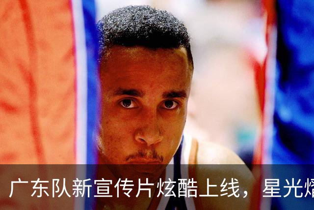 广东队新宣传片炫酷上线，星光熠熠！