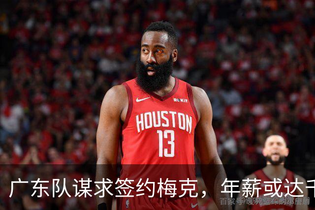 广东队谋求签约梅克，年薪或达千万级别