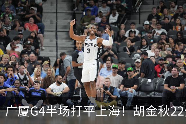 广厦G4半场打平上海！胡金秋22分，其余各将哑火，大王+2小外死顶