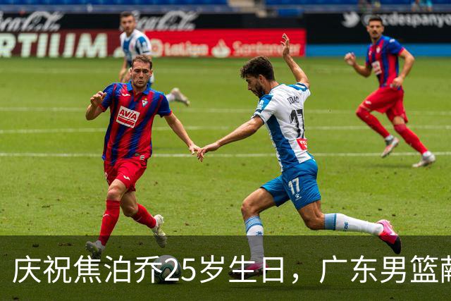 庆祝焦泊乔25岁生日，广东男篮献上祝福