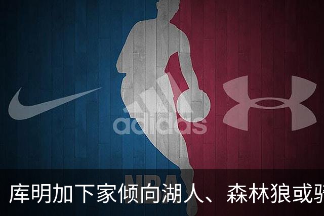 库明加下家倾向湖人、森林狼或骑士