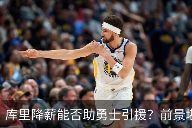 库里降薪能否助勇士引援？前景堪忧
