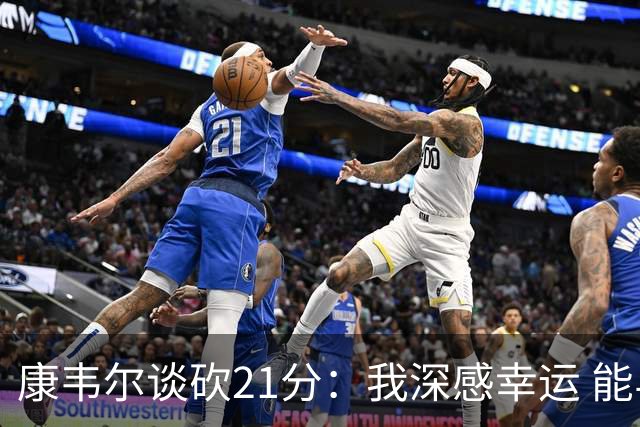 康韦尔谈砍21分：我深感幸运 能与这群出色的兄弟们并肩作战