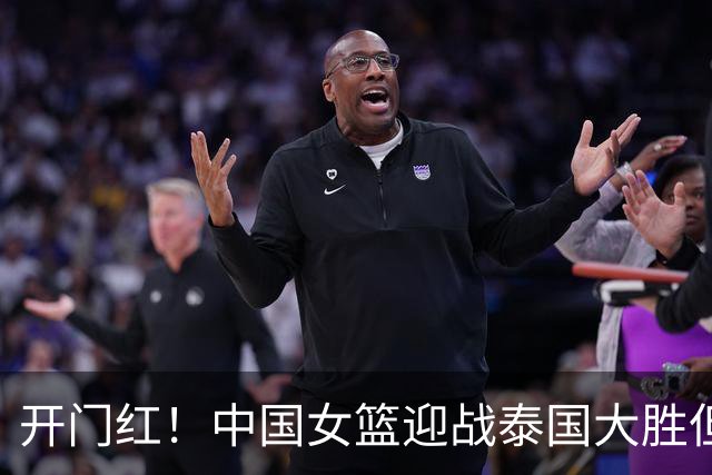 开门红！中国女篮迎战泰国大胜但教练提醒要保持谨慎