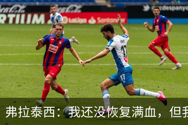弗拉泰西：我还没恢复满血，但我清楚自己的水平