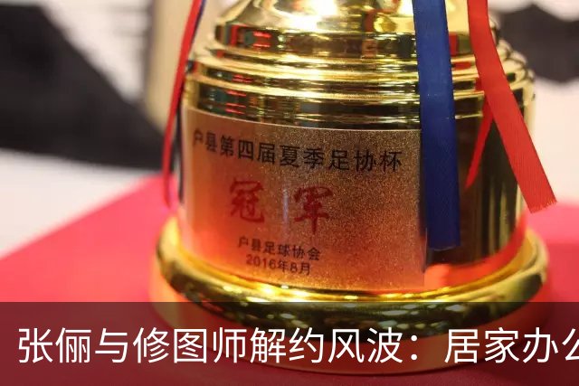 张俪与修图师解约风波：居家办公待遇曝光引发舆论反转