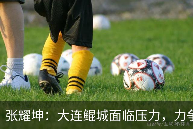张耀坤：大连鲲城面临压力，力争主场全取三分
