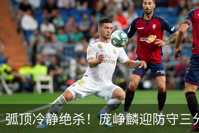 弧顶冷静绝杀！庞峥麟迎防守三分压哨命中