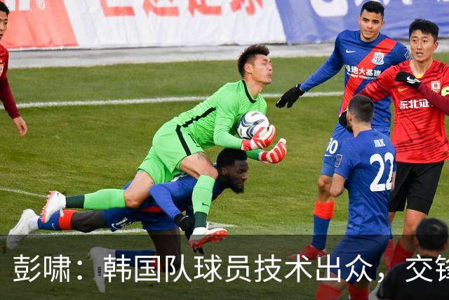 彭啸：韩国队球员技术出众，交锋中收获颇丰