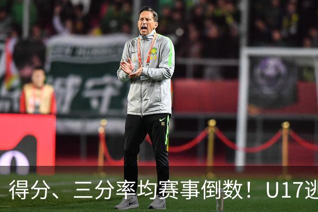 得分、三分率均赛事倒数！U17逃不过中国男篮宿命，打硬仗就拉胯