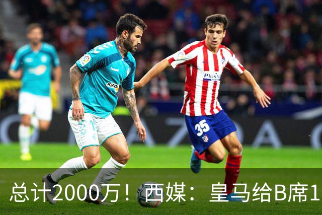 总计2000万！西媒：皇马给B席1000万欧签字费，再给经纪人1000万