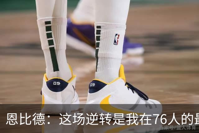 恩比德：这场逆转是我在76人的最精彩瞬间之一