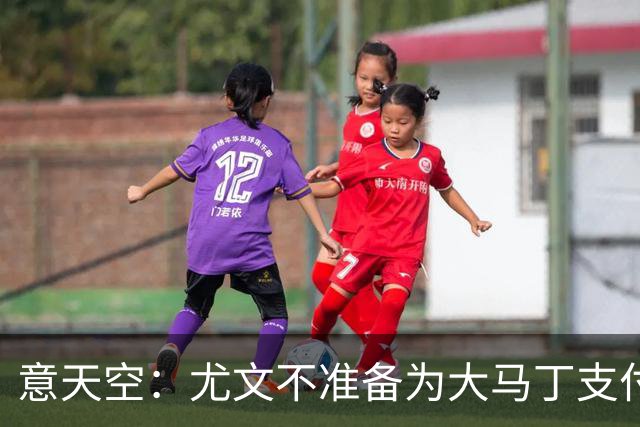 意天空：尤文不准备为大马丁支付1000万欧+浮动金额转会费