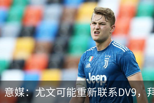意媒：尤文可能重新联系DV9，拜仁和纽卡未能提出满足球员的报价