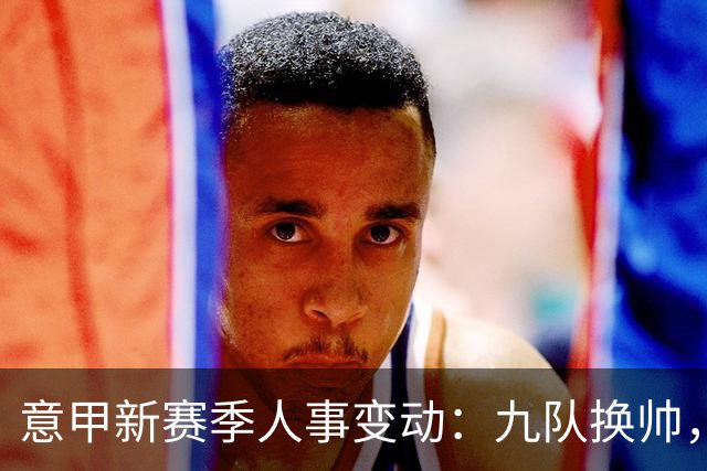 意甲新赛季人事变动：九队换帅，本土教练占优