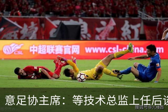 意足协主席：等技术总监上任后谈国家队新主帅，一切在一周内确定