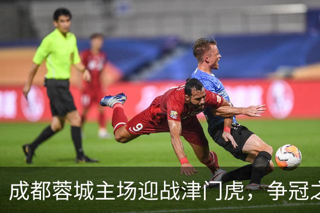 成都蓉城主场迎战津门虎，争冠之战将引发激烈较量