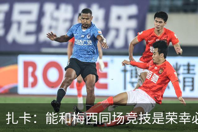 扎卡：能和梅西同场竞技是荣幸必须尊重他，但场上我们要做好工作