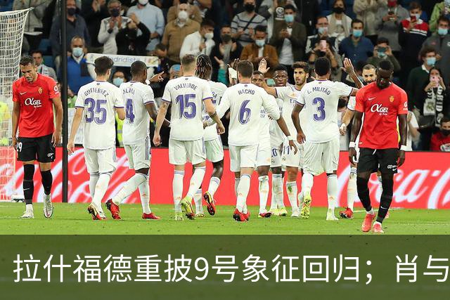 拉什福德重披9号象征回归；肖与B费谈队内氛围与评分