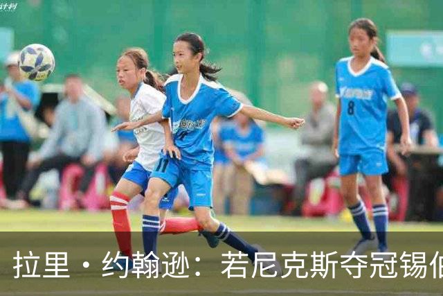 拉里·约翰逊：若尼克斯夺冠锡伯杜有功 像科尔接班马克·杰克逊