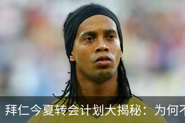 拜仁今夏转会计划大揭秘：为何不再追求超级巨星？