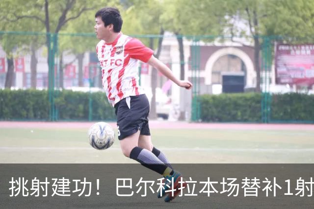挑射建功！巴尔科拉本场替补1射进1球 3对抗2成功 获评7.9分