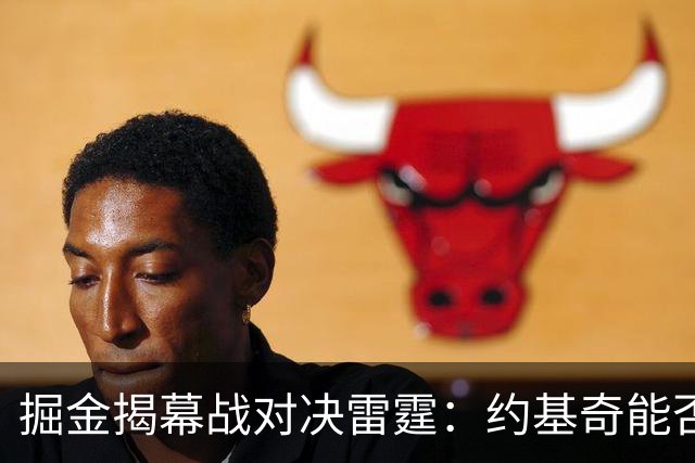 掘金揭幕战对决雷霆：约基奇能否突破卫冕冠军的阻碍？