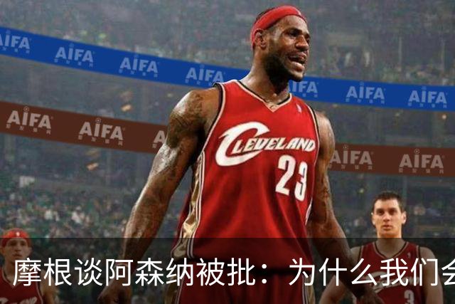 摩根谈阿森纳被批：为什么我们会被憎恨？因为我们正在赢球