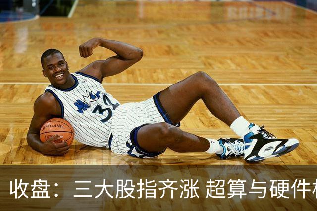 收盘：三大股指齐涨 超算与硬件板块活跃