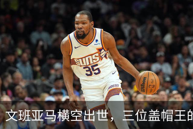 文班亚马横空出世，三位盖帽王的传奇故事