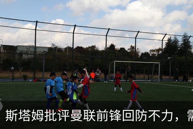 斯塔姆批评曼联前锋回防不力，需加强进攻积极性
