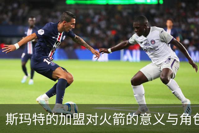 斯玛特的加盟对火箭的意义与角色分析